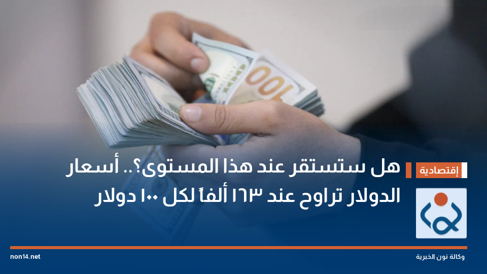 هل ستستقر عند هذا المستوى؟.. أسعار الدولار تراوح عند 163 ألفاً لكل 100 دولار