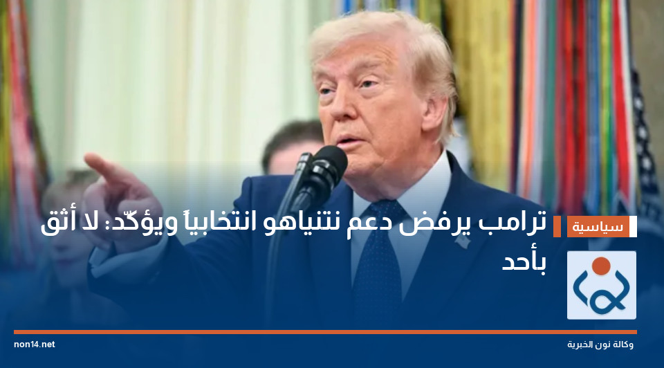 ترامب يرفض دعم نتنياهو انتخابياً ويؤكّد: لا أثق بأحد