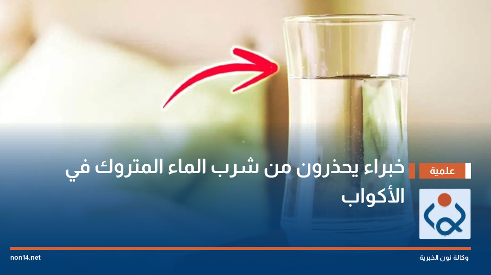 خبراء يحذرون من شرب الماء المتروك في الأكواب