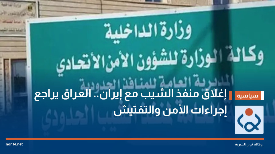 إغلاق منفذ الشيب مع إيران.. العراق يراجع إجراءات الأمن والتفتيش