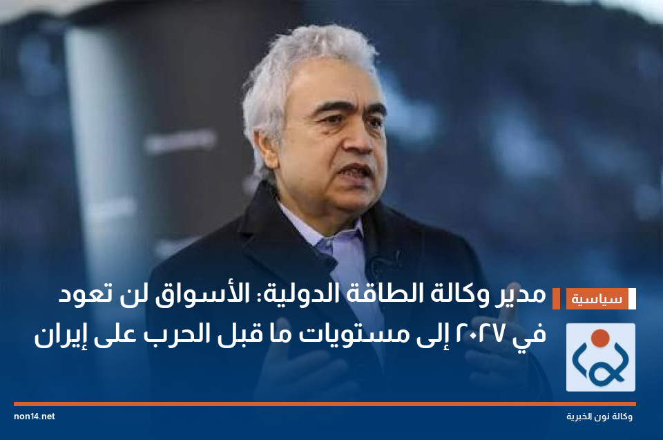 مدير وكالة الطاقة الدولية: الأسواق لن تعود في 2027 إلى مستويات ما قبل الحرب على إيران