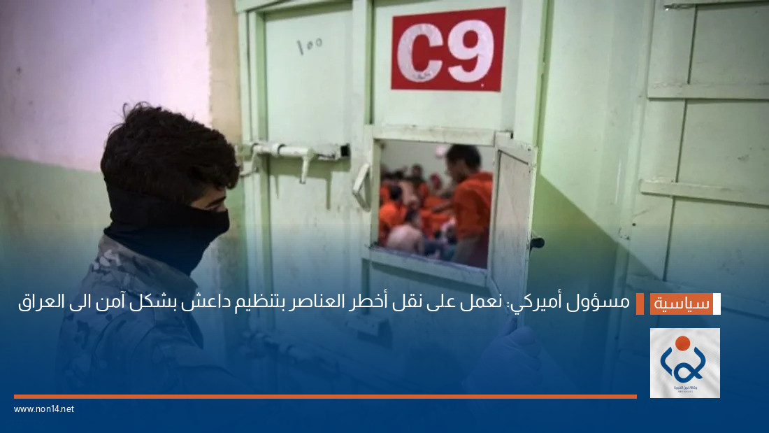 مسؤول أميركي: نعمل على نقل أخطر العناصر بتنظيم داعش بشكل آمن الى العراق